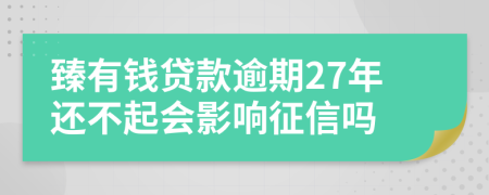 臻有钱贷款逾期27年还不起会影响征信吗