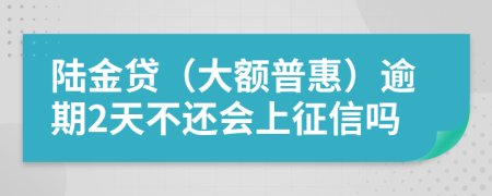 陆金贷（大额普惠）逾期2天不还会上征信吗