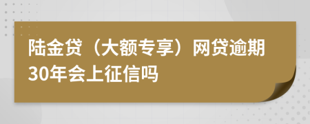 陆金贷（大额专享）网贷逾期30年会上征信吗