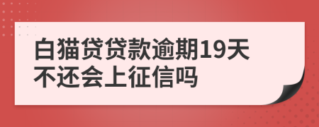 白猫贷贷款逾期19天不还会上征信吗