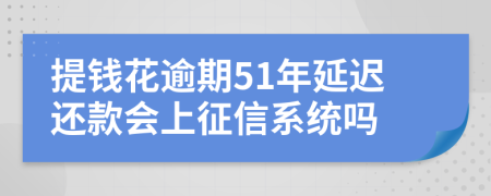 提钱花逾期51年延迟还款会上征信系统吗