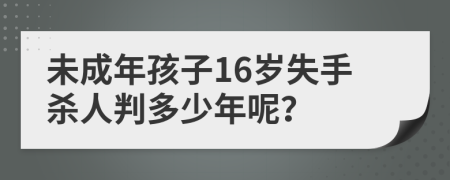 未成年孩子16岁失手杀人判多少年呢？