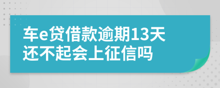 车e贷借款逾期13天还不起会上征信吗