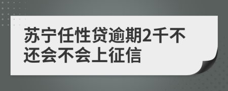 苏宁任性贷逾期2千不还会不会上征信