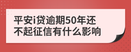 平安i贷逾期50年还不起征信有什么影响