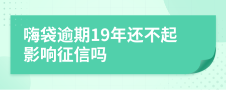 嗨袋逾期19年还不起影响征信吗