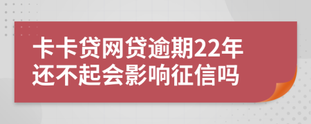 卡卡贷网贷逾期22年还不起会影响征信吗