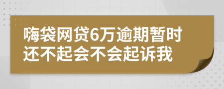 嗨袋网贷6万逾期暂时还不起会不会起诉我