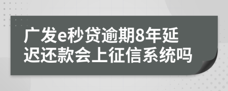 广发e秒贷逾期8年延迟还款会上征信系统吗