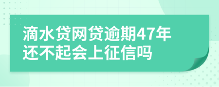 滴水贷网贷逾期47年还不起会上征信吗