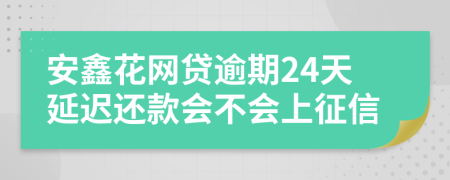 安鑫花网贷逾期24天延迟还款会不会上征信