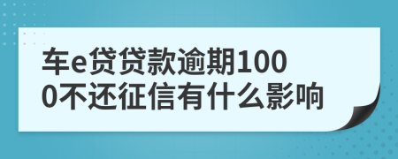 车e贷贷款逾期1000不还征信有什么影响