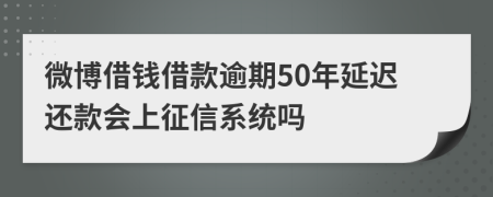 微博借钱借款逾期50年延迟还款会上征信系统吗