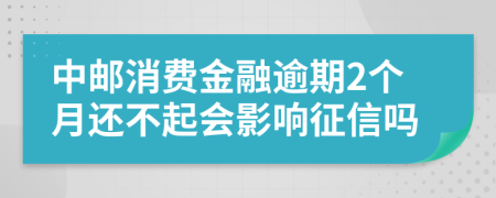 中邮消费金融逾期2个月还不起会影响征信吗