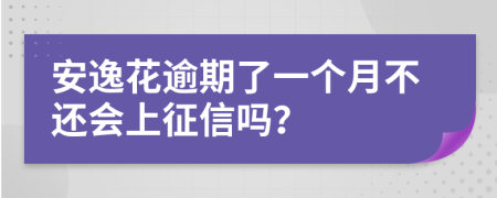 安逸花逾期了一个月不还会上征信吗？