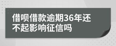 借呗借款逾期36年还不起影响征信吗