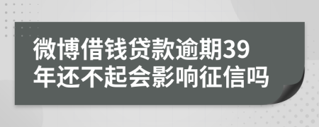 微博借钱贷款逾期39年还不起会影响征信吗