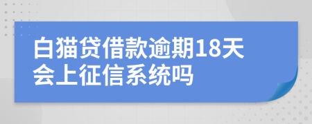 白猫贷借款逾期18天会上征信系统吗