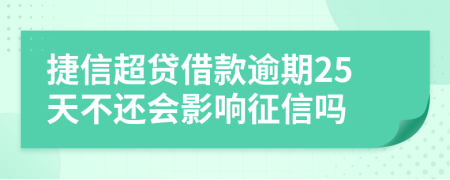 捷信超贷借款逾期25天不还会影响征信吗