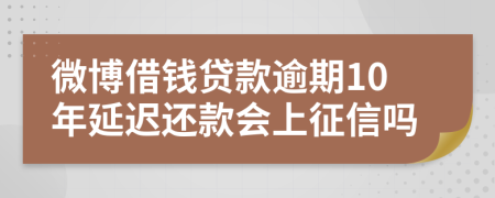 微博借钱贷款逾期10年延迟还款会上征信吗