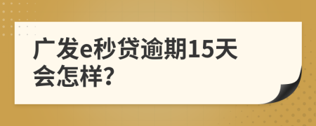 广发e秒贷逾期15天会怎样？