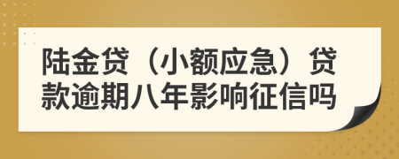 陆金贷（小额应急）贷款逾期八年影响征信吗