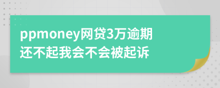 ppmoney网贷3万逾期还不起我会不会被起诉