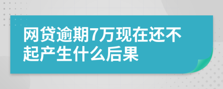 网贷逾期7万现在还不起产生什么后果