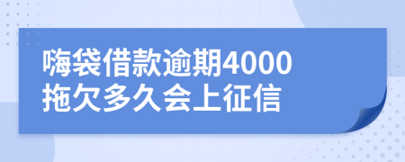 嗨袋借款逾期4000拖欠多久会上征信