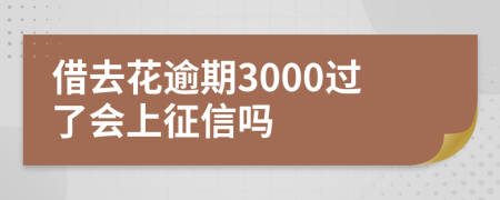 借去花逾期3000过了会上征信吗