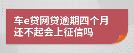 车e贷网贷逾期四个月还不起会上征信吗