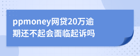 ppmoney网贷20万逾期还不起会面临起诉吗