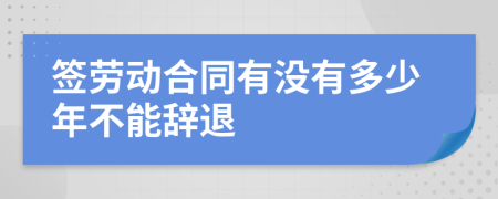 签劳动合同有没有多少年不能辞退