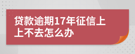 贷款逾期17年征信上上不去怎么办