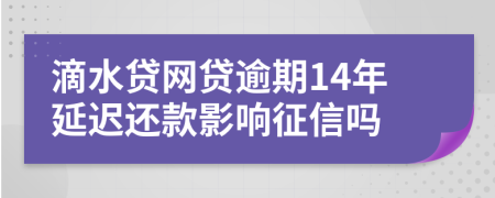 滴水贷网贷逾期14年延迟还款影响征信吗