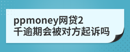 ppmoney网贷2千逾期会被对方起诉吗