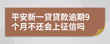 平安新一贷贷款逾期9个月不还会上征信吗