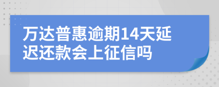 万达普惠逾期14天延迟还款会上征信吗
