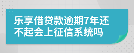 乐享借贷款逾期7年还不起会上征信系统吗