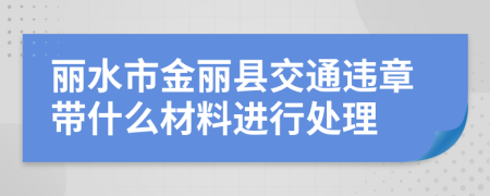 丽水市金丽县交通违章带什么材料进行处理