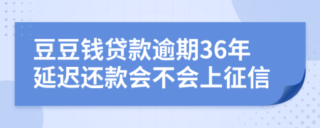 豆豆钱贷款逾期36年延迟还款会不会上征信