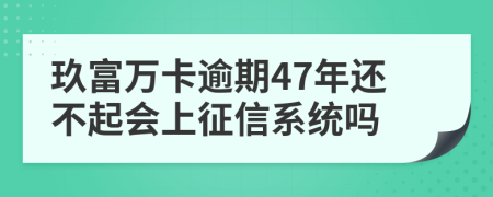 玖富万卡逾期47年还不起会上征信系统吗