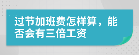 过节加班费怎样算，能否会有三倍工资