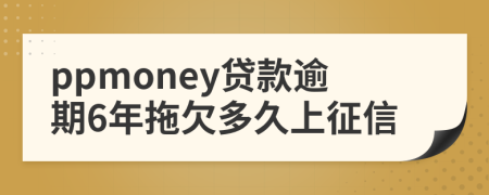 ppmoney贷款逾期6年拖欠多久上征信