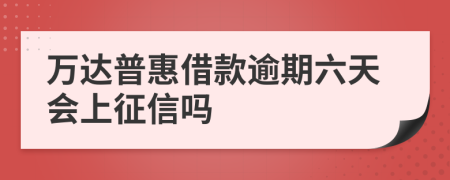 万达普惠借款逾期六天会上征信吗