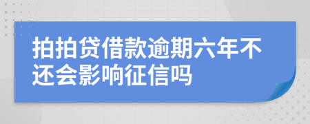 拍拍贷借款逾期六年不还会影响征信吗