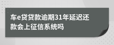 车e贷贷款逾期31年延迟还款会上征信系统吗