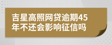 吉星高照网贷逾期45年不还会影响征信吗