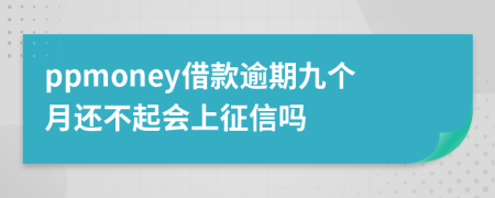 ppmoney借款逾期九个月还不起会上征信吗