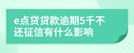 e点贷贷款逾期5千不还征信有什么影响